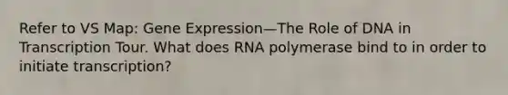 Refer to VS Map: Gene Expression—The Role of DNA in Transcription Tour. What does RNA polymerase bind to in order to initiate transcription?