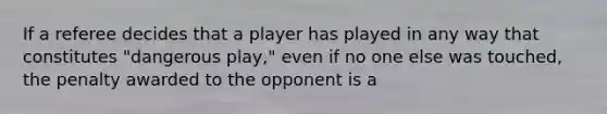 If a referee decides that a player has played in any way that constitutes "dangerous play," even if no one else was touched, the penalty awarded to the opponent is a