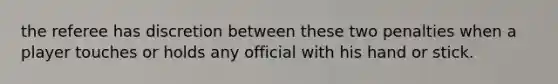 the referee has discretion between these two penalties when a player touches or holds any official with his hand or stick.