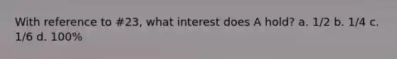 With reference to #23, what interest does A hold? a. 1/2 b. 1/4 c. 1/6 d. 100%