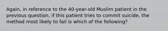 Again, in reference to the 40-year-old Muslim patient in the previous question, if this patient tries to commit suicide, the method most likely to fail is which of the following?