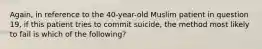 Again, in reference to the 40-year-old Muslim patient in question 19, if this patient tries to commit suicide, the method most likely to fail is which of the following?