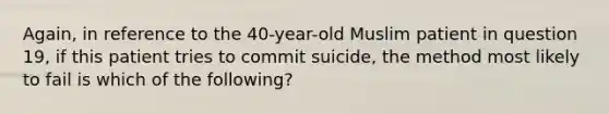 Again, in reference to the 40-year-old Muslim patient in question 19, if this patient tries to commit suicide, the method most likely to fail is which of the following?