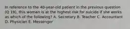 In reference to the 40-year-old patient in the previous question (Q 19), this woman is at the highest risk for suicide if she works as which of the following? A. Secretary B. Teacher C. Accountant D. Physician E. Messenger