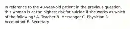 In reference to the 40-year-old patient in the previous question, this woman is at the highest risk for suicide if she works as which of the following? A. Teacher B. Messenger C. Physician D. Accountant E. Secretary