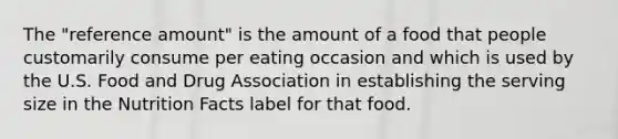 The "reference amount" is the amount of a food that people customarily consume per eating occasion and which is used by the U.S. Food and Drug Association in establishing the serving size in the Nutrition Facts label for that food.