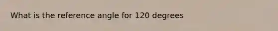 What is the reference angle for 120 degrees