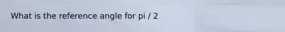 What is the reference angle for pi / 2