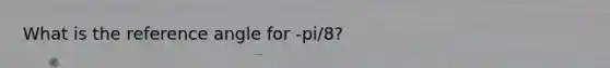 What is the reference angle for -pi/8?