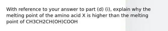 With reference to your answer to part (d) (i), explain why the melting point of the amino acid X is higher than the melting point of CH3CH2CH(OH)COOH