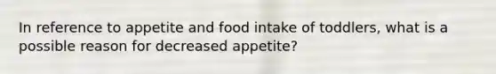 In reference to appetite and food intake of toddlers, what is a possible reason for decreased appetite?