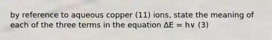 by reference to aqueous copper (11) ions, state the meaning of each of the three terms in the equation ∆E = h∨ (3)