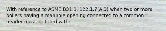 With reference to ASME B31.1, 122.1.7(A.3) when two or more boilers having a manhole opening connected to a common header must be fitted with: