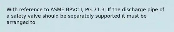 With reference to ASME BPVC I, PG-71.3: If the discharge pipe of a safety valve should be separately supported it must be arranged to