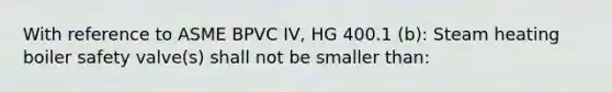 With reference to ASME BPVC IV, HG 400.1 (b): Steam heating boiler safety valve(s) shall not be smaller than: