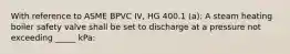 With reference to ASME BPVC IV, HG 400.1 (a): A steam heating boiler safety valve shall be set to discharge at a pressure not exceeding _____ kPa: