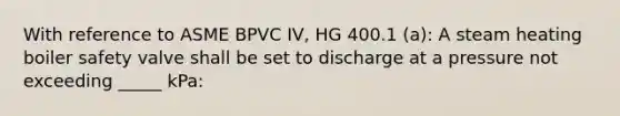 With reference to ASME BPVC IV, HG 400.1 (a): A steam heating boiler safety valve shall be set to discharge at a pressure not exceeding _____ kPa: