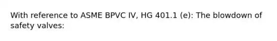 With reference to ASME BPVC IV, HG 401.1 (e): The blowdown of safety valves: