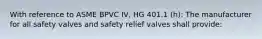 With reference to ASME BPVC IV, HG 401.1 (h): The manufacturer for all safety valves and safety relief valves shall provide: