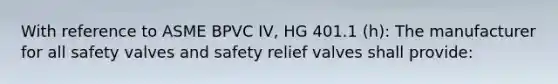 With reference to ASME BPVC IV, HG 401.1 (h): The manufacturer for all safety valves and safety relief valves shall provide: