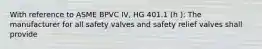 With reference to ASME BPVC IV, HG 401.1 (h ): The manufacturer for all safety valves and safety relief valves shall provide