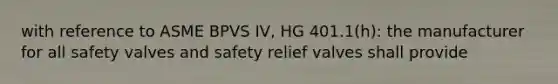 with reference to ASME BPVS IV, HG 401.1(h): the manufacturer for all safety valves and safety relief valves shall provide