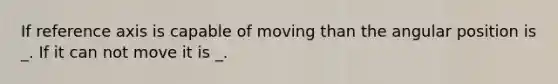 If reference axis is capable of moving than the angular position is _. If it can not move it is _.