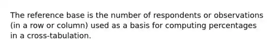 The reference base is the number of respondents or observations (in a row or column) used as a basis for computing percentages in a cross-tabulation.