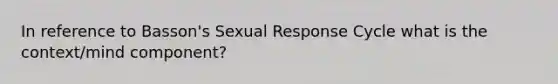 In reference to Basson's Sexual Response Cycle what is the context/mind component?