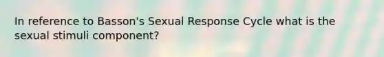 In reference to Basson's Sexual Response Cycle what is the sexual stimuli component?