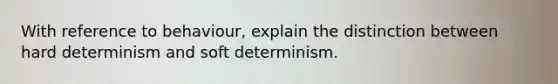 With reference to behaviour, explain the distinction between hard determinism and soft determinism.