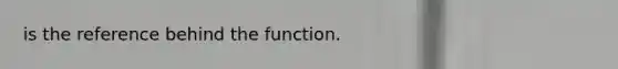 is the reference behind the function.