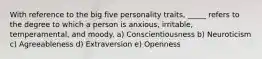 With reference to the big five personality traits, _____ refers to the degree to which a person is anxious, irritable, temperamental, and moody. a) Conscientiousness b) Neuroticism c) Agreeableness d) Extraversion e) Openness