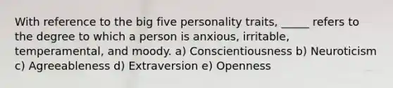 With reference to the big five personality traits, _____ refers to the degree to which a person is anxious, irritable, temperamental, and moody. a) Conscientiousness b) Neuroticism c) Agreeableness d) Extraversion e) Openness