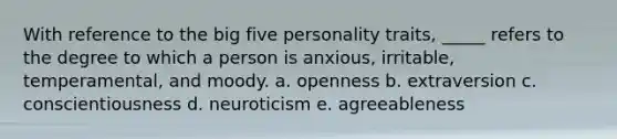 With reference to the big five personality traits, _____ refers to the degree to which a person is anxious, irritable, temperamental, and moody. a. openness b. extraversion c. conscientiousness d. neuroticism e. agreeableness