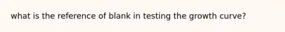 what is the reference of blank in testing the growth curve?