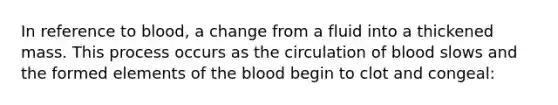 In reference to blood, a change from a fluid into a thickened mass. This process occurs as the circulation of blood slows and the formed elements of the blood begin to clot and congeal: