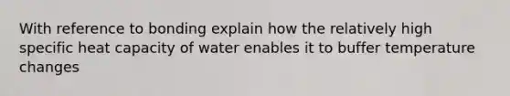 With reference to bonding explain how the relatively high specific heat capacity of water enables it to buffer temperature changes