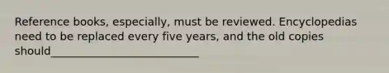 Reference books, especially, must be reviewed. Encyclopedias need to be replaced every five years, and the old copies should___________________________