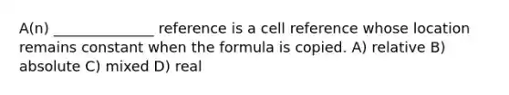 A(n) ______________ reference is a cell reference whose location remains constant when the formula is copied. A) relative B) absolute C) mixed D) real