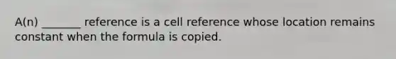 A(n) _______ reference is a cell reference whose location remains constant when the formula is copied.