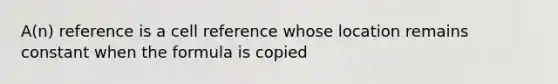 A(n) reference is a cell reference whose location remains constant when the formula is copied