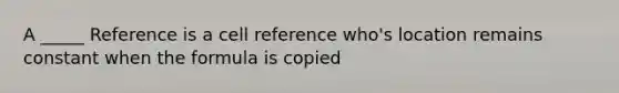 A _____ Reference is a cell reference who's location remains constant when the formula is copied