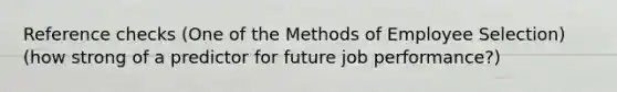 Reference checks (One of the Methods of Employee Selection)(how strong of a predictor for future job performance?)