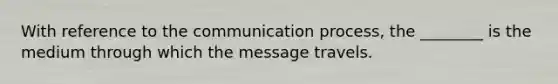 With reference to the communication process, the ________ is the medium through which the message travels.