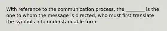 With reference to <a href='https://www.questionai.com/knowledge/kTysIo37id-the-communication-process' class='anchor-knowledge'>the communication process</a>, the ________ is the one to whom the message is directed, who must first translate the symbols into understandable form.