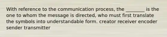 With reference to the communication process, the ________ is the one to whom the message is directed, who must first translate the symbols into understandable form. creator receiver encoder sender transmitter