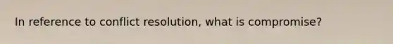 In reference to conflict resolution, what is compromise?