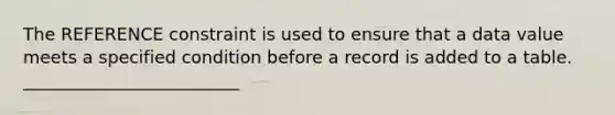 The REFERENCE constraint is used to ensure that a data value meets a specified condition before a record is added to a table. _________________________​