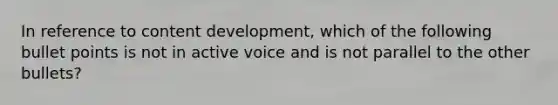 In reference to content development, which of the following bullet points is not in active voice and is not parallel to the other bullets?